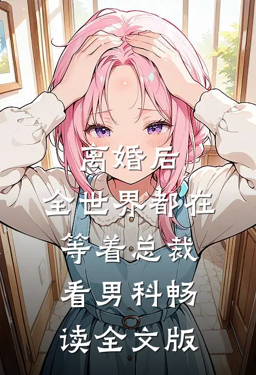 离婚后，全世界都在等着总裁看男科畅读全文版