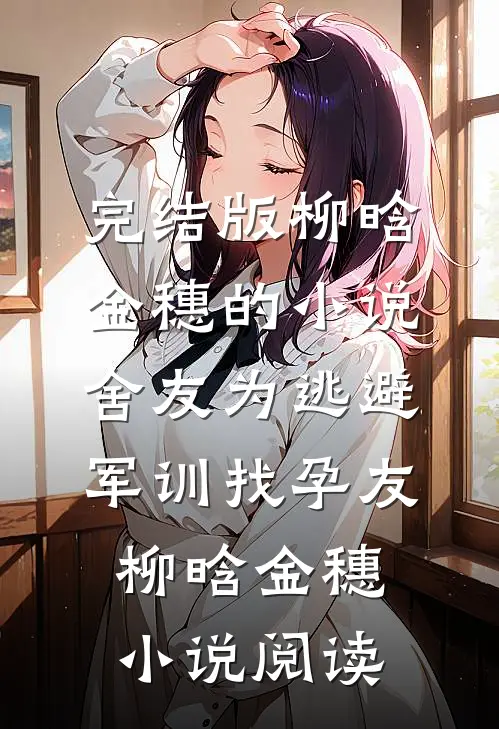 完结版柳晗金穗的小说舍友为逃避军训找“孕友”柳晗金穗小说阅读