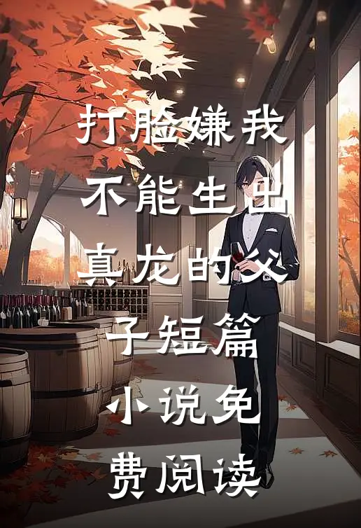 打脸嫌我不能生出真龙的父子短篇小说免费阅读