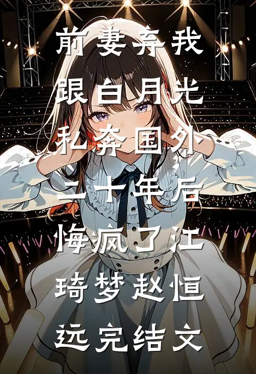 前妻弃我跟白月光私奔国外二十年后，悔疯了江琦梦赵恒远完结文
