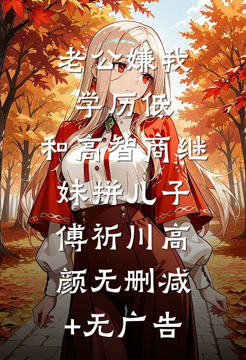 老公嫌我学历低，和高智商继妹拼儿子傅祈川高颜无删减+无广告