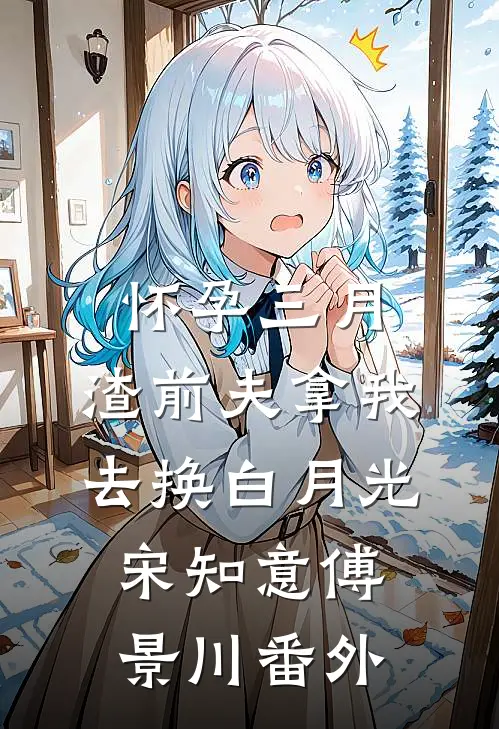 怀孕三月，渣前夫拿我去换白月光宋知意傅景川 番外