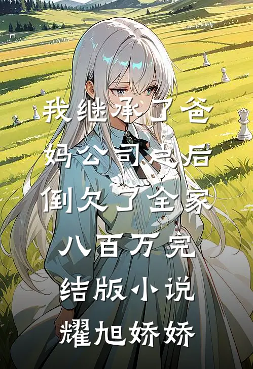 我继承了爸妈公司之后，倒欠了全家八百万完结版小说耀旭娇娇
