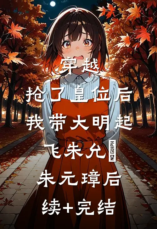 穿越：抢了皇位后，我带大明起飞朱允熥朱元璋后续+完结