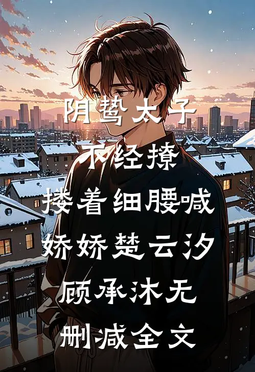 阴鸷太子不经撩，搂着细腰喊娇娇楚云汐顾承沐无删减全文