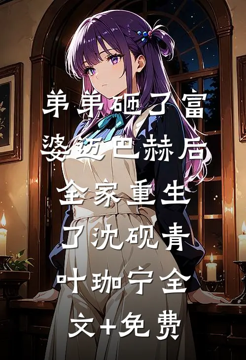 弟弟砸了富婆迈巴赫后，全家重生了沈砚青叶珈宁全文+免费