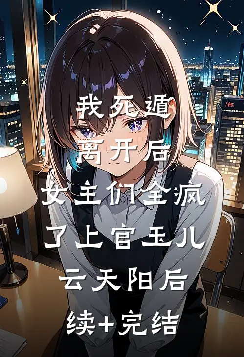 我死遁离开后，女主们全疯了上官玉儿云天阳后续+完结