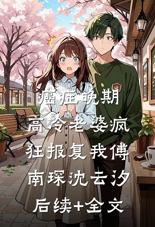 癌症晚期，高冷老婆疯狂报复我傅南琛沈云汐后续+全文