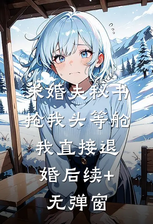 未婚夫秘书抢我头等舱，我直接退婚后续+无弹窗