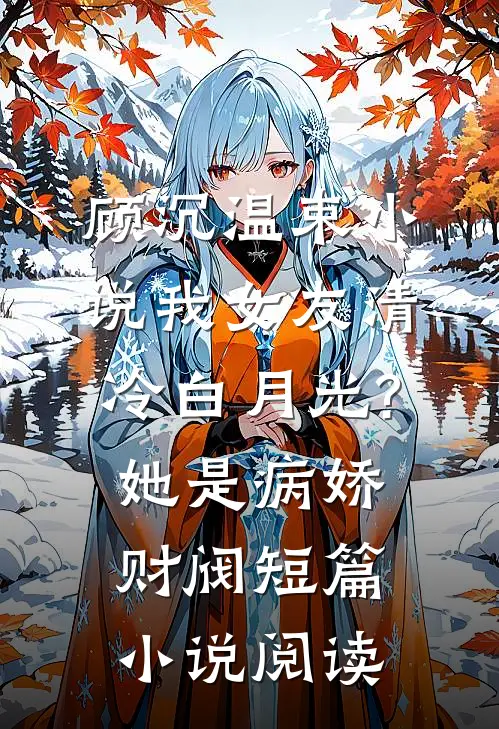 顾沉温束小说我女友清冷白月光?她是病娇财阀短篇小说阅读