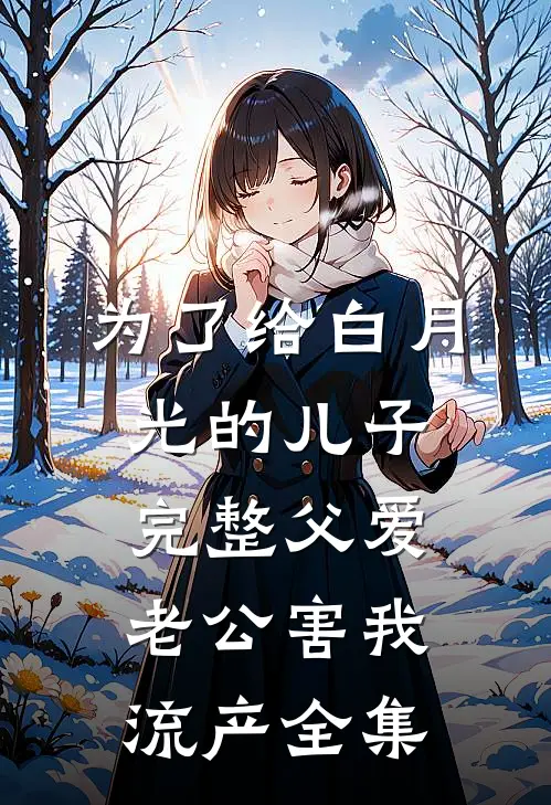 为了给白月光的儿子完整父爱，老公害我流产全集