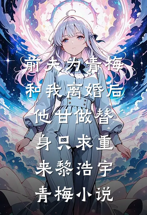 前夫为青梅和我离婚后，他甘做替身只求重来黎浩宇青梅小说