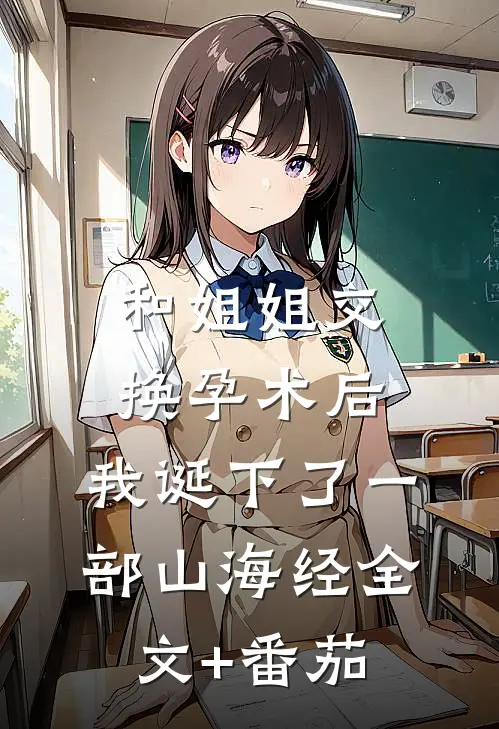 和姐姐交换孕术后，我诞下了一部山海经全文+番茄