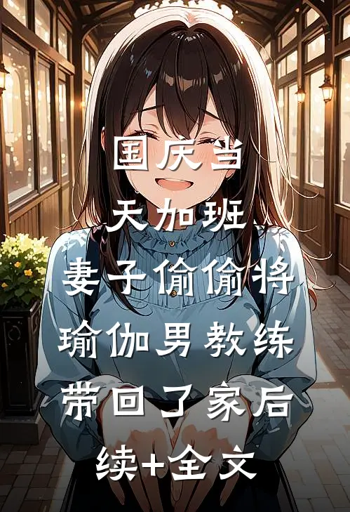 国庆当天加班，妻子偷偷将瑜伽男教练带回了家后续+全文