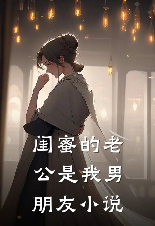 闺蜜的老公是我男朋友小说