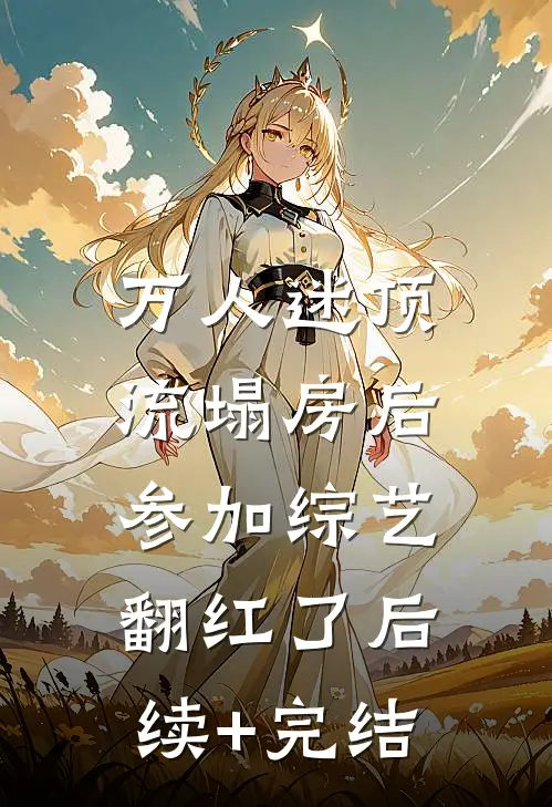 万人迷顶流塌房后，参加综艺翻红了后续+完结