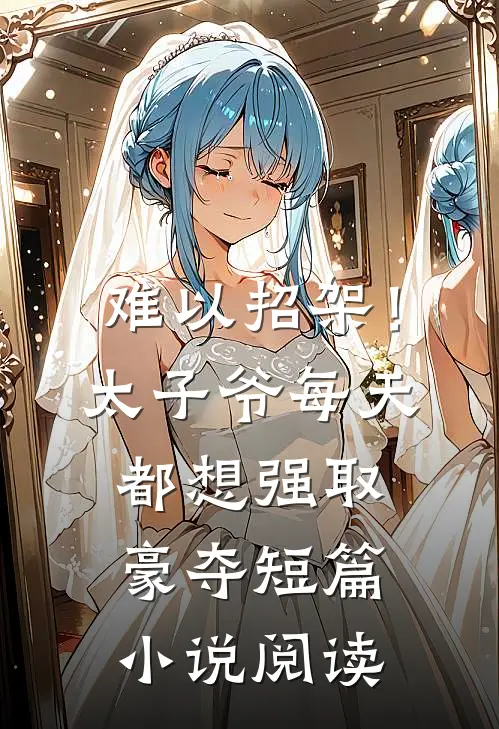 难以招架！太子爷每天都想强取豪夺短篇小说阅读