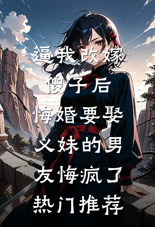 逼我改嫁傻子后，悔婚要娶义妹的男友悔疯了热门推荐