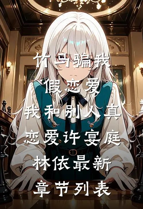 竹马骗我假恋爱，我和别人真恋爱许宴庭林依最新章节列表