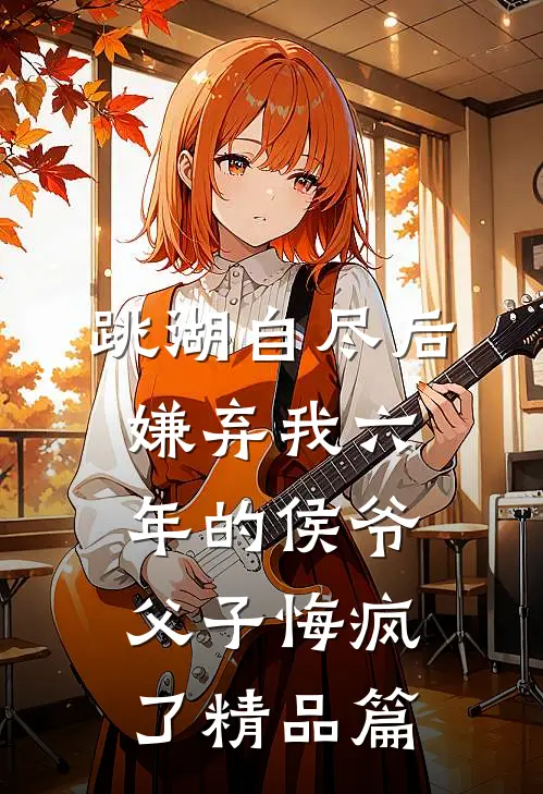 跳湖自尽后，嫌弃我六年的侯爷父子悔疯了精品篇