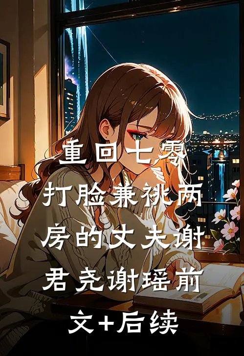 重回七零，打脸兼祧两房的丈夫谢君尧谢瑶前文+后续