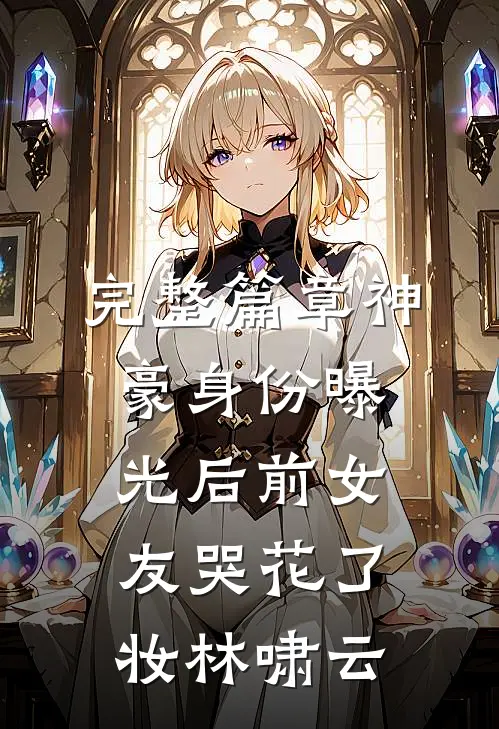 完整篇章神豪身份曝光后前女友哭花了妆林啸云