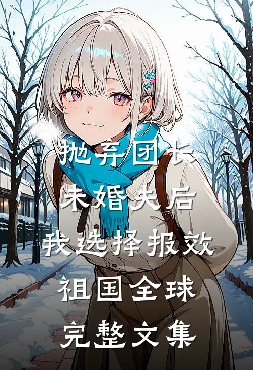 抛弃团长未婚夫后，我选择报效祖国全球完整文集