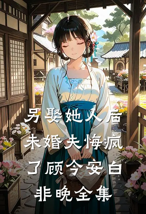另娶她人后，未婚夫悔疯了顾今安白非晚 全集