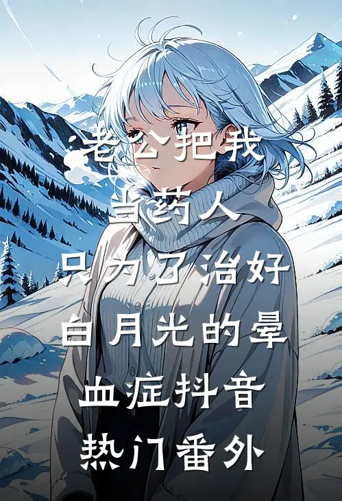 老公把我当药人，只为了治好白月光的晕血症抖音热门 番外