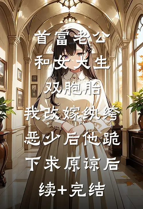 首富老公和女大生双胞胎，我改嫁纨绔恶少后他跪下求原谅后续+完结