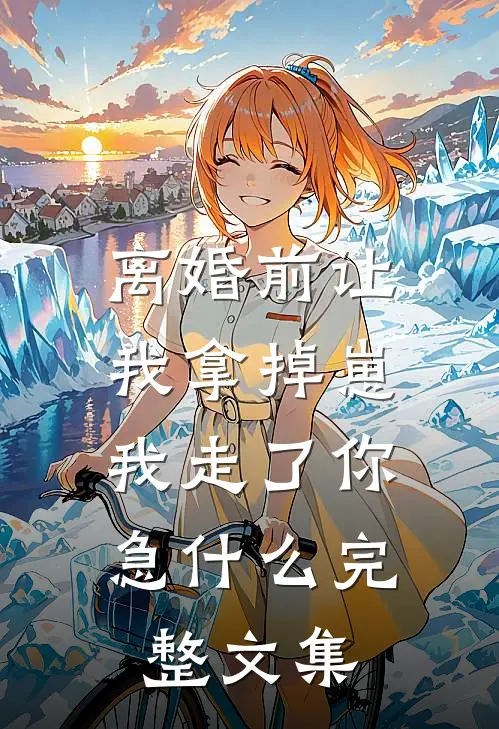 离婚前让我拿掉崽，我走了你急什么完整文集