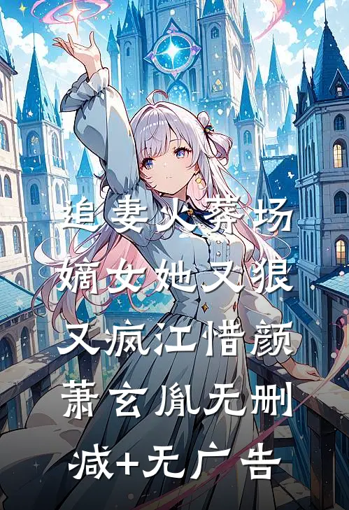 追妻火葬场：嫡女她又狠又疯江惜颜萧玄胤无删减+无广告
