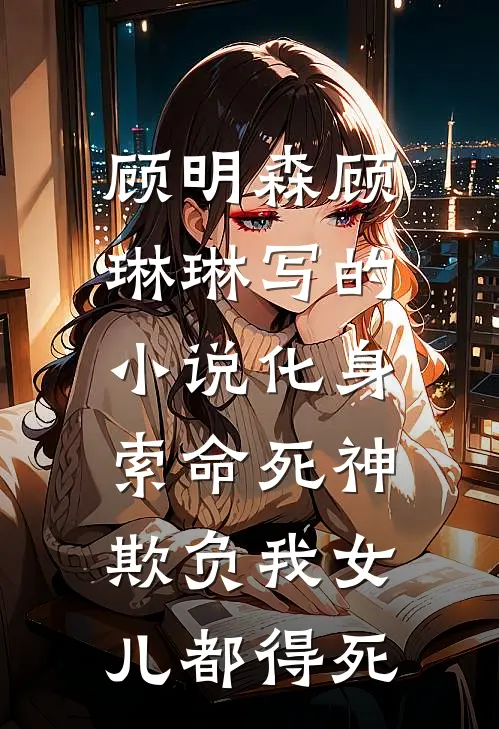 顾明森顾琳琳写的小说化身索命死神，欺负我女儿都得死