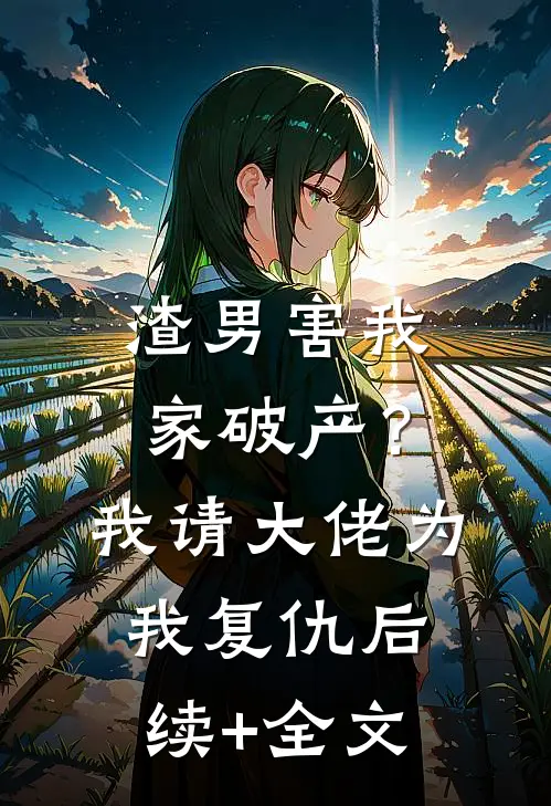 渣男害我家破产？我请大佬为我复仇后续+全文