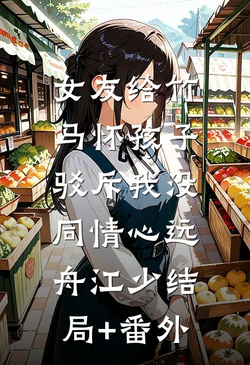 女友给竹马怀孩子，驳斥我没同情心远舟江少结局+番外