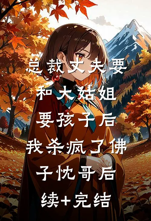 总裁丈夫要和大姑姐要孩子后，我杀疯了佛子忱哥后续+完结
