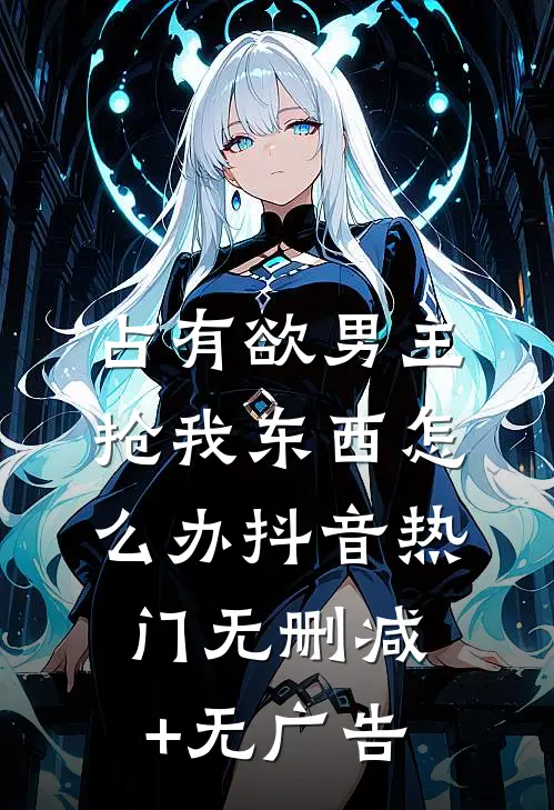 占有欲男主抢我东西怎么办抖音热门无删减+无广告