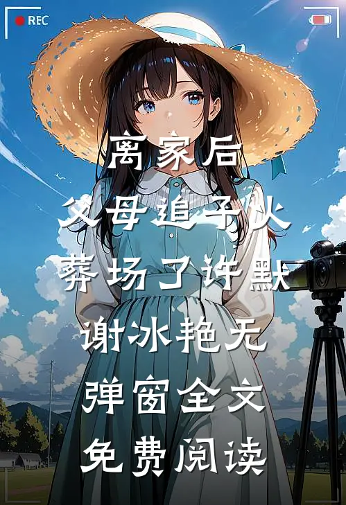 离家后，父母追子火葬场了(许默谢冰艳)无弹窗全文免费阅读