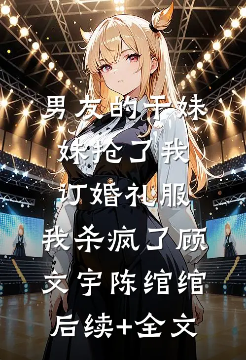 男友的干妹妹抢了我订婚礼服，我杀疯了顾文宇陈绾绾后续+全文