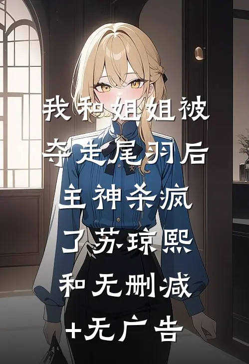 我和姐姐被夺走尾羽后，主神杀疯了苏琼熙和无删减+无广告