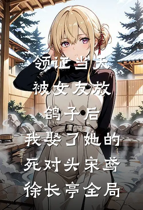 领证当天被女友放鸽子后，我娶了她的死对头宋鸢徐长亭全局