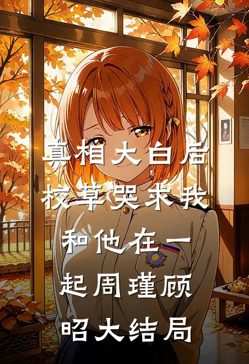 真相大白后，校草哭求我和他在一起周瑾顾昭大结局