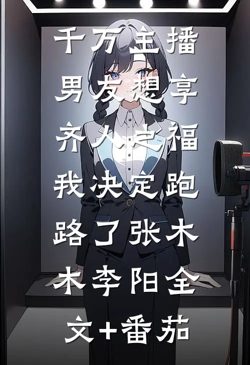 千万主播男友想享齐人之福，我决定跑路了张木木李阳全文+番茄