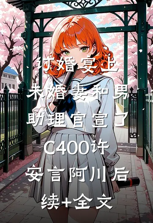 订婚宴上，未婚妻和男助理官宣了C400许安言阿川后续+全文