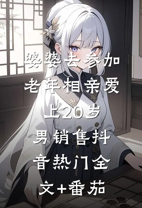 婆婆去参加老年相亲爱上20岁男销售抖音热门全文+番茄