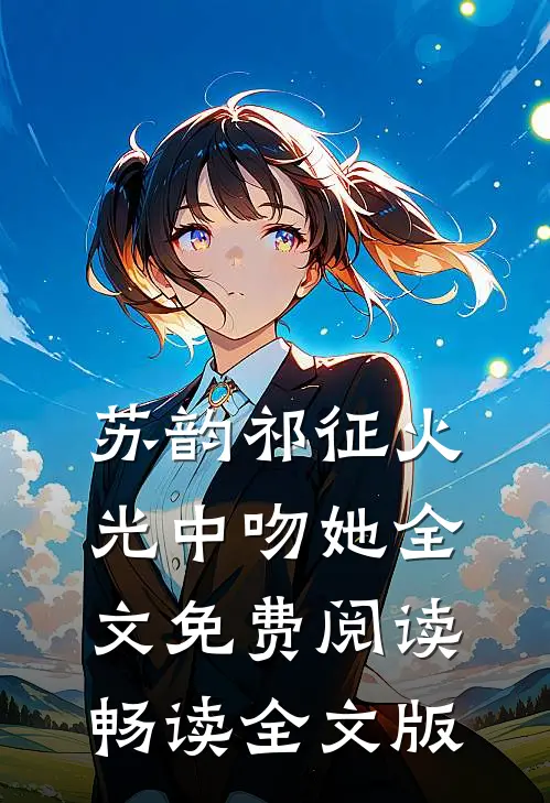 苏韵祁征火光中吻她全文免费阅读畅读全文版
