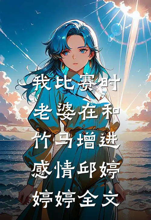 我比赛时，老婆在和竹马增进感情邱婷婷婷全文