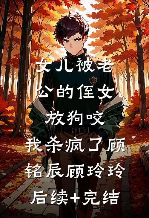 女儿被老公的侄女放狗咬，我杀疯了顾铭辰顾玲玲后续+完结