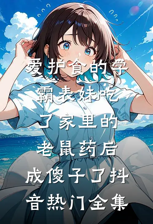 爱护食的学霸表妹吃了家里的老鼠药后，成傻子了抖音热门 全集