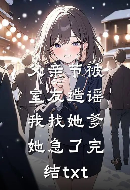 父亲节被室友造谣，我找她爹她急了完结txt
